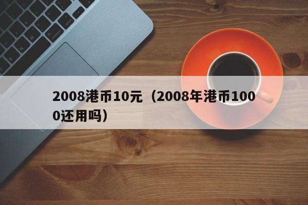 2008港币10元（2008年港币1000还用吗）