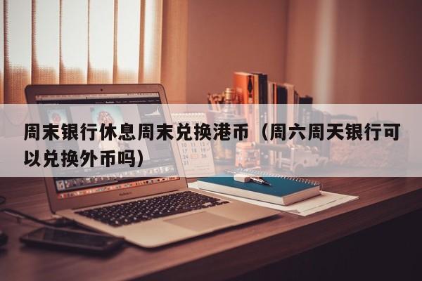周末银行休息周末兑换港币（周六周天银行可以兑换外币吗）