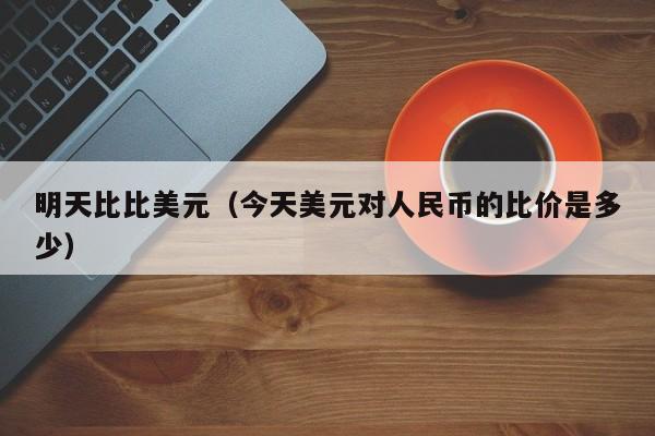 明天比比美元（今天美元对人民币的比价是多少）