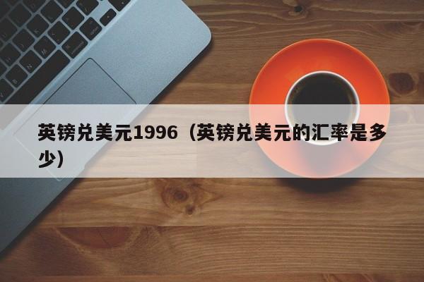英镑兑美元1996（英镑兑美元的汇率是多少）