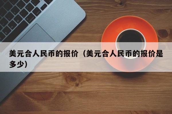 美元合人民币的报价（美元合人民币的报价是多少）