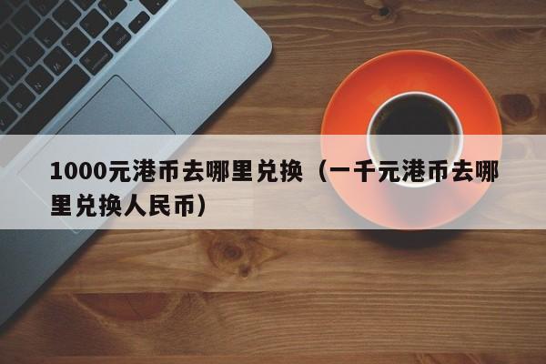 1000元港币去哪里兑换（一千元港币去哪里兑换人民币）