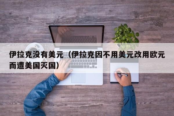 伊拉克没有美元（伊拉克因不用美元改用欧元而遭美国灭国）