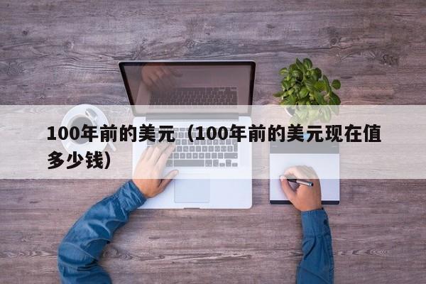 100年前的美元（100年前的美元现在值多少钱）