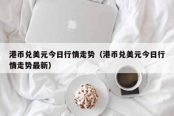 港币兑美元今日行情走势（港币兑美元今日行情走势最新）