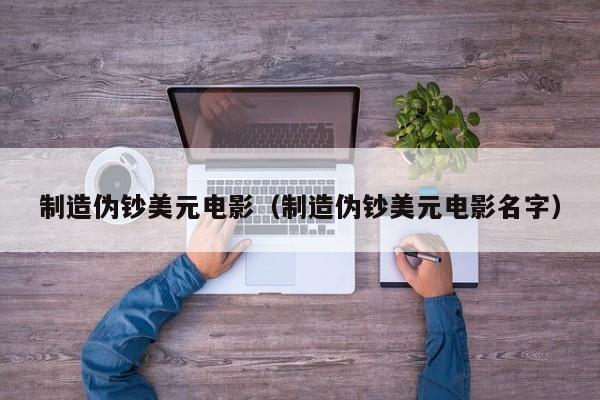 制造伪钞美元电影（制造伪钞美元电影名字）