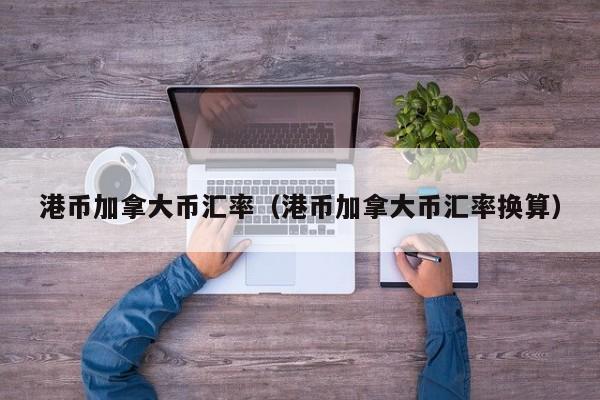 港币加拿大币汇率（港币加拿大币汇率换算）