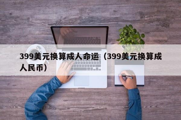 399美元换算成人命运（399美元换算成人民币）