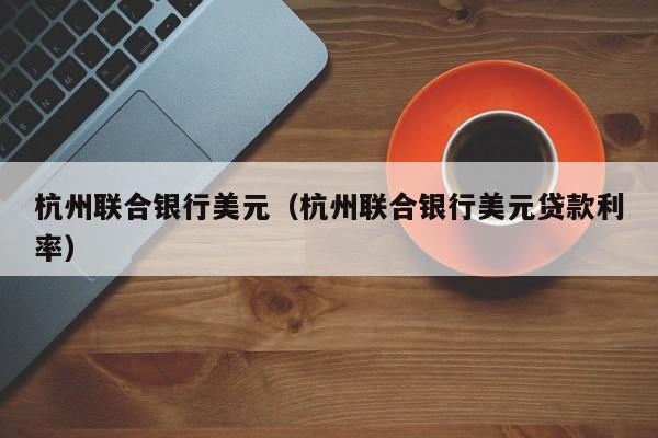 杭州联合银行美元（杭州联合银行美元贷款利率）