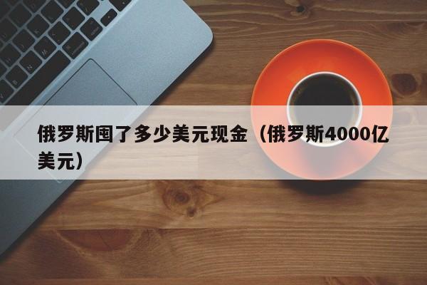 俄罗斯囤了多少美元现金（俄罗斯4000亿美元）