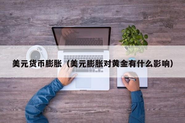 美元货币膨胀（美元膨胀对黄金有什么影响）