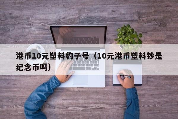 港币10元塑料豹子号（10元港币塑料钞是纪念币吗）