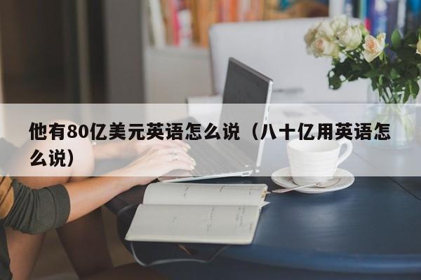 他有80亿美元英语怎么说（八十亿用英语怎么说）