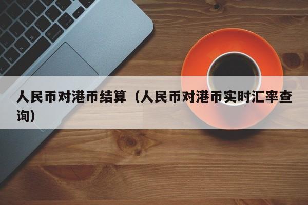 人民币对港币结算（人民币对港币实时汇率查询）