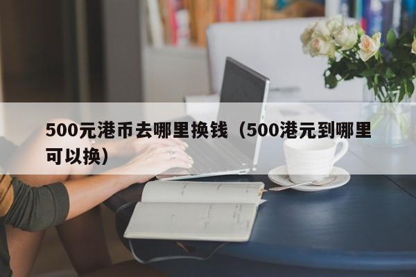 500元港币去哪里换钱（500港元到哪里可以换）