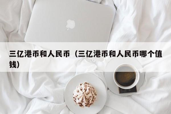 三亿港币和人民币（三亿港币和人民币哪个值钱）