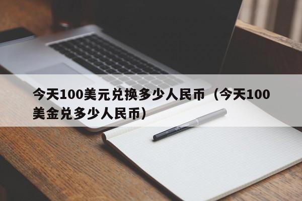 今天100美元兑换多少人民币（今天100美金兑多少人民币）