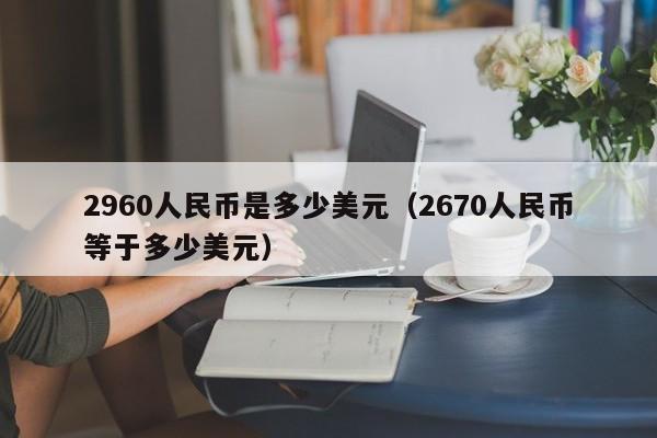 2960人民币是多少美元（2670人民币等于多少美元）