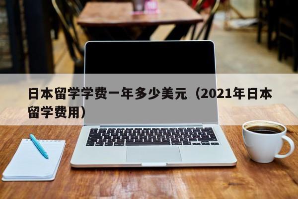 日本留学学费一年多少美元（2021年日本留学费用）