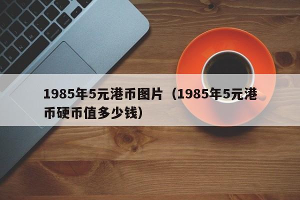 1985年5元港币图片（1985年5元港币硬币值多少钱）