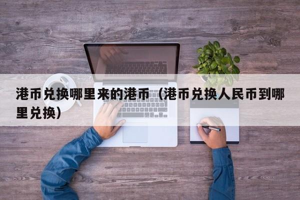 港币兑换哪里来的港币（港币兑换人民币到哪里兑换）
