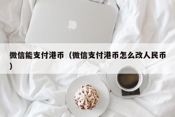 微信能支付港币（微信支付港币怎么改人民币）