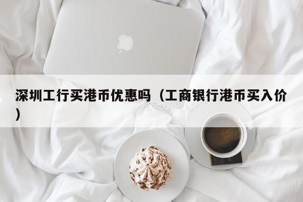 深圳工行买港币优惠吗（工商银行港币买入价）