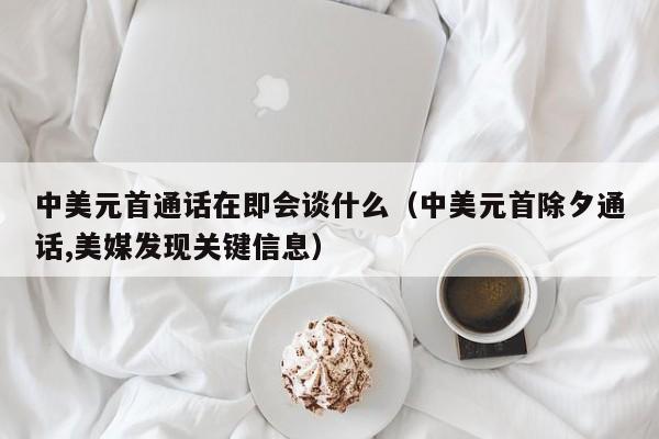 中美元首通话在即会谈什么（中美元首除夕通话,美媒发现关键信息）