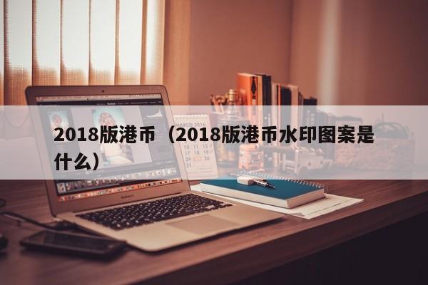 2018版港币（2018版港币水印图案是什么）