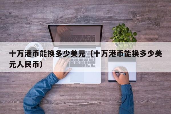 十万港币能换多少美元（十万港币能换多少美元人民币）