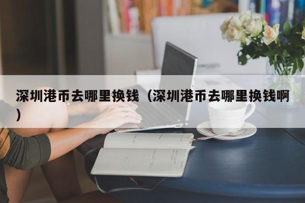深圳港币去哪里换钱（深圳港币去哪里换钱啊）