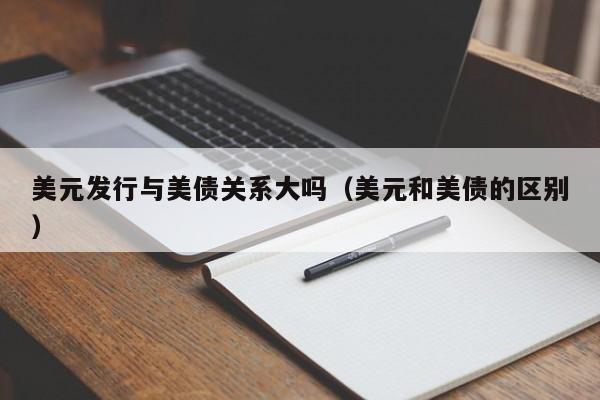 美元发行与美债关系大吗（美元和美债的区别）