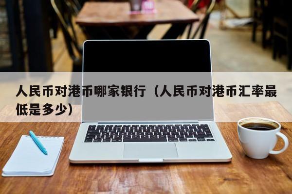 人民币对港币哪家银行（人民币对港币汇率最低是多少）