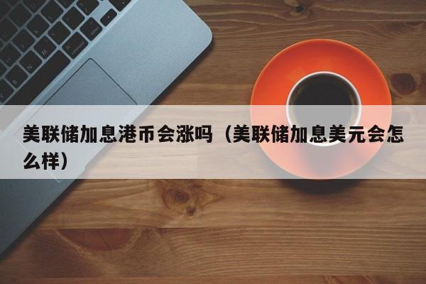 美联储加息港币会涨吗（美联储加息美元会怎么样）