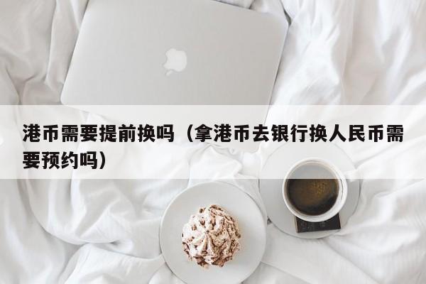 港币需要提前换吗（拿港币去银行换人民币需要预约吗）