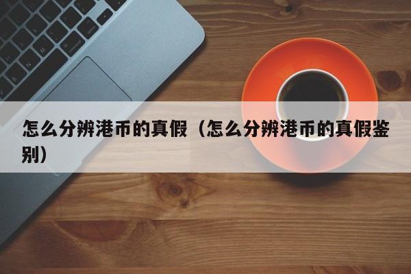 怎么分辨港币的真假（怎么分辨港币的真假鉴别）