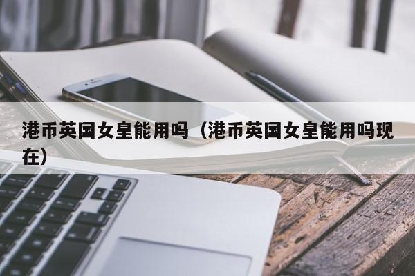 港币英国女皇能用吗（港币英国女皇能用吗现在）
