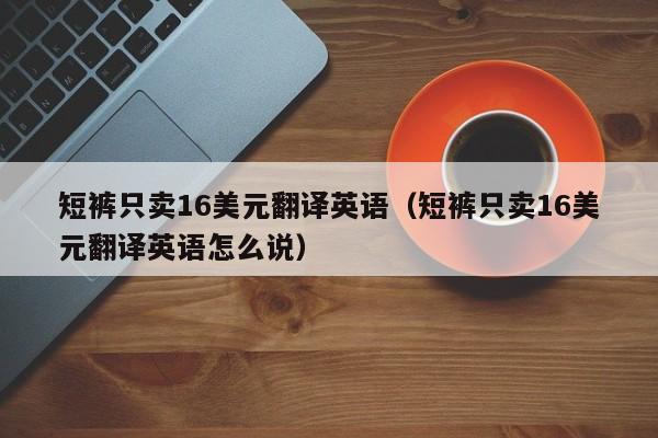 短裤只卖16美元翻译英语（短裤只卖16美元翻译英语怎么说）