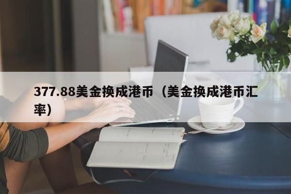 377.88美金换成港币（美金换成港币汇率）