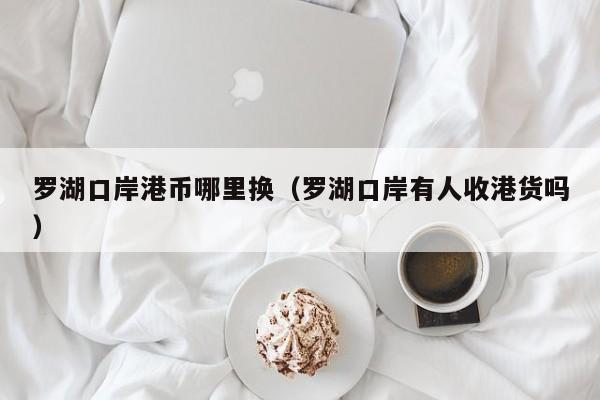 罗湖口岸港币哪里换（罗湖口岸有人收港货吗）
