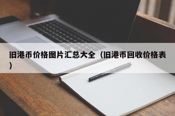 旧港币价格图片汇总大全（旧港币回收价格表）