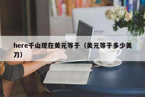 here千山现在美元等于（美元等于多少美刀）