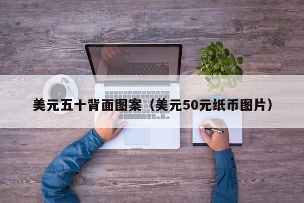 美元五十背面图案（美元50元纸币图片）