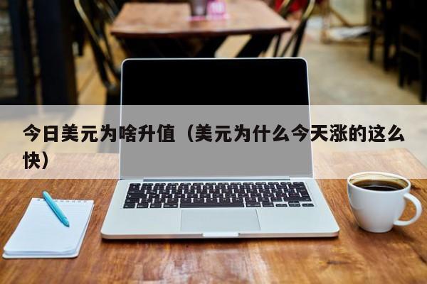 今日美元为啥升值（美元为什么今天涨的这么快）