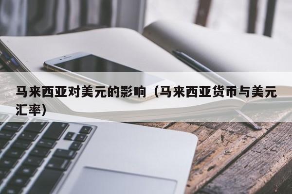 马来西亚对美元的影响（马来西亚货币与美元汇率）