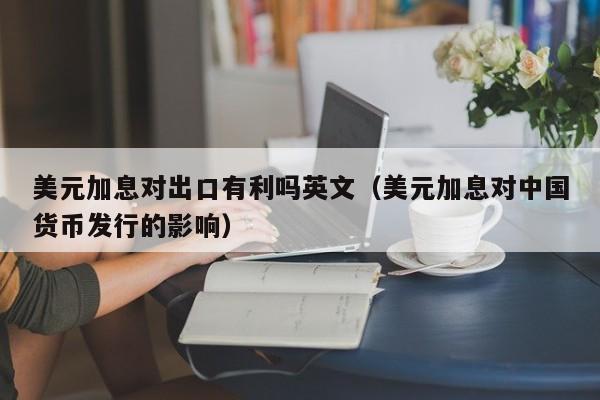 美元加息对出口有利吗英文（美元加息对中国货币发行的影响）