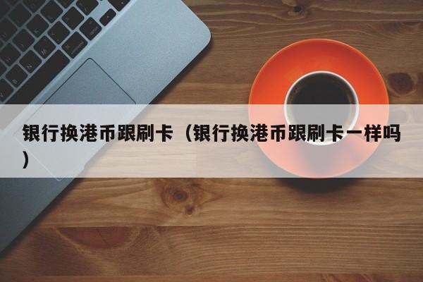 银行换港币跟刷卡（银行换港币跟刷卡一样吗）