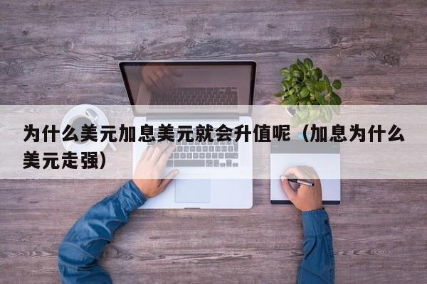 为什么美元加息美元就会升值呢（加息为什么美元走强）