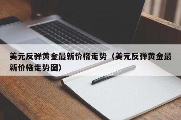 美元反弹黄金最新价格走势（美元反弹黄金最新价格走势图）