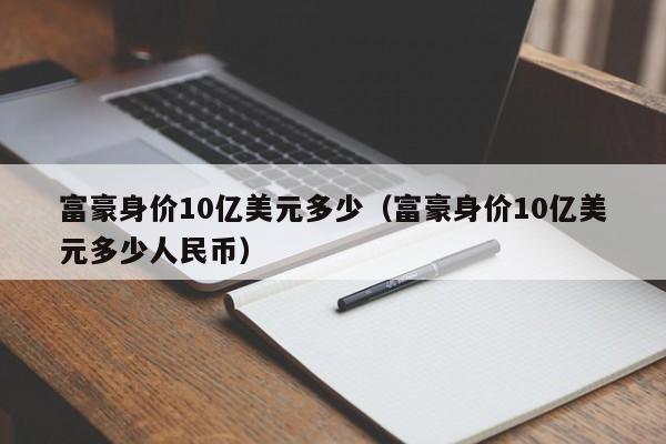 富豪身价10亿美元多少（富豪身价10亿美元多少人民币）
